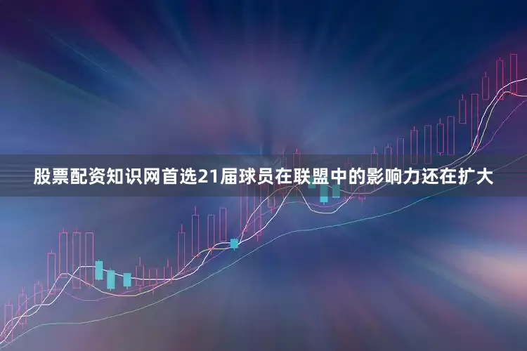 股票配资知识网首选21届球员在联盟中的影响力还在扩大