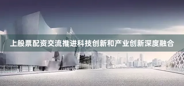 上股票配资交流推进科技创新和产业创新深度融合