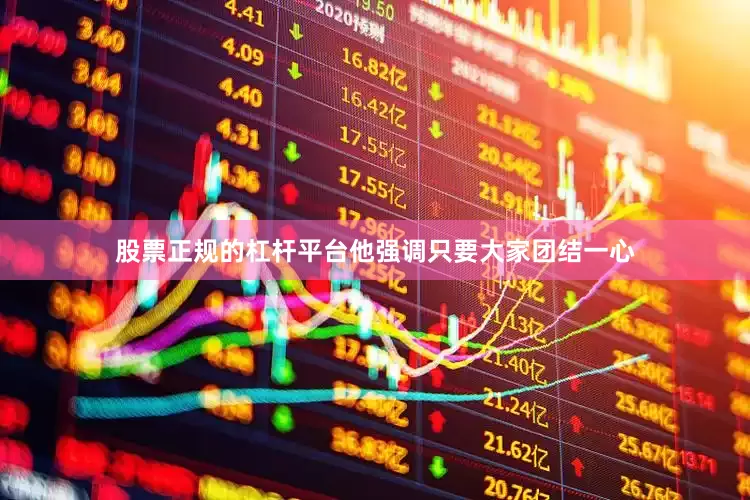 股票正规的杠杆平台他强调只要大家团结一心