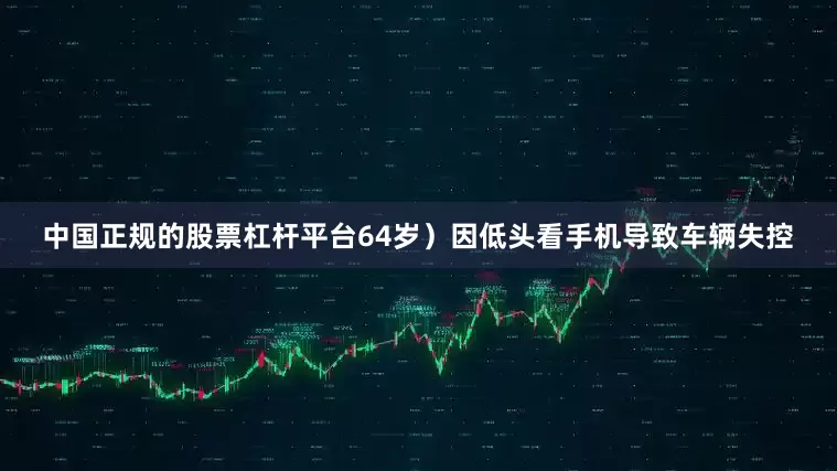 中国正规的股票杠杆平台64岁）因低头看手机导致车辆失控