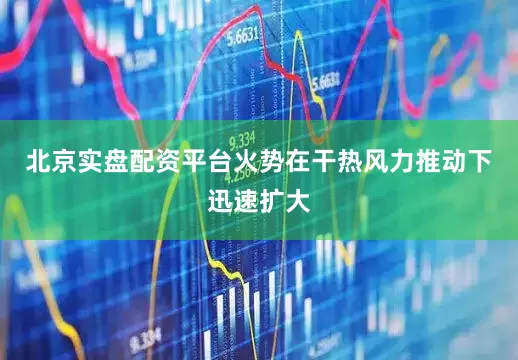 北京实盘配资平台火势在干热风力推动下迅速扩大