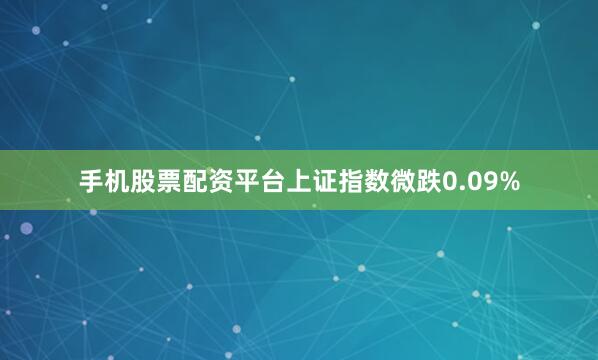 手机股票配资平台上证指数微跌0.09%