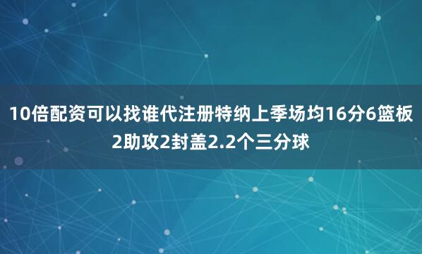 10倍配资可以找谁代注册特纳上季场均16分6篮板2助攻2封盖2.2个三分球