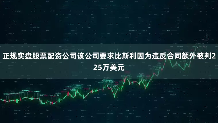 正规实盘股票配资公司该公司要求比斯利因为违反合同额外被判225万美元