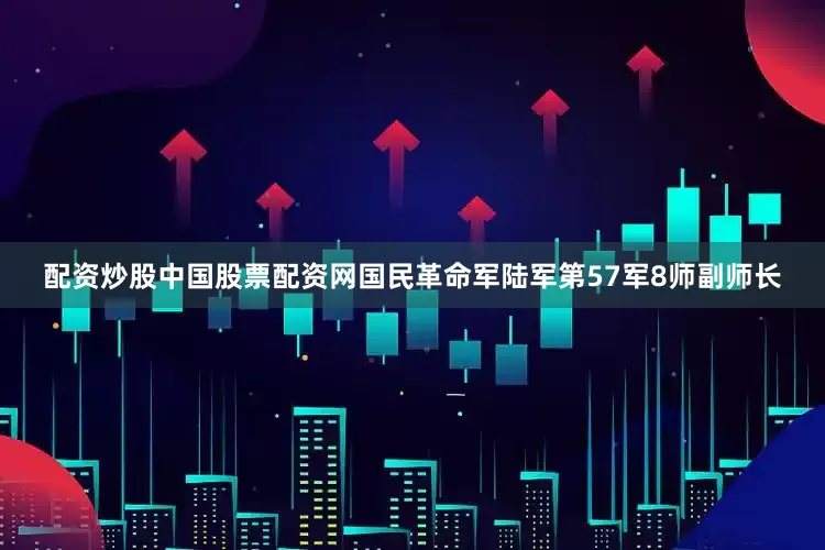 配资炒股中国股票配资网国民革命军陆军第57军8师副师长