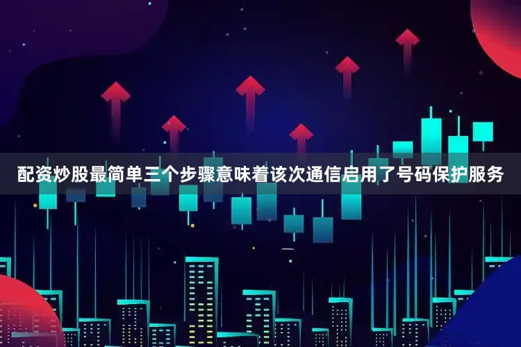 配资炒股最简单三个步骤意味着该次通信启用了号码保护服务