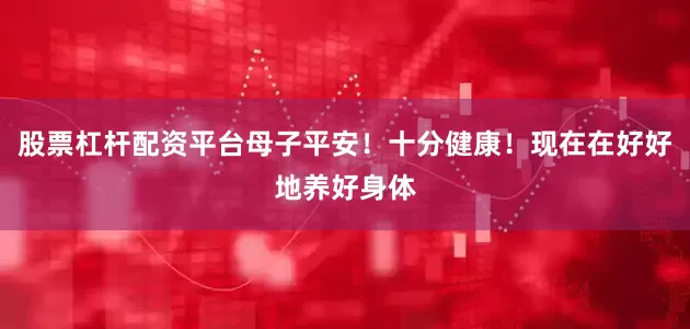 股票杠杆配资平台母子平安！十分健康！现在在好好地养好身体