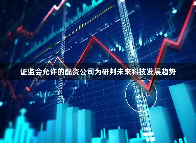 证监会允许的配资公司为研判未来科技发展趋势