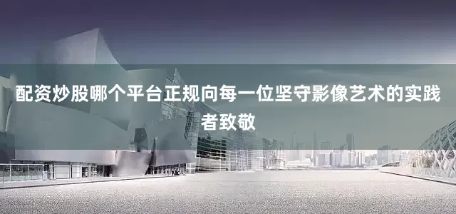 配资炒股哪个平台正规向每一位坚守影像艺术的实践者致敬