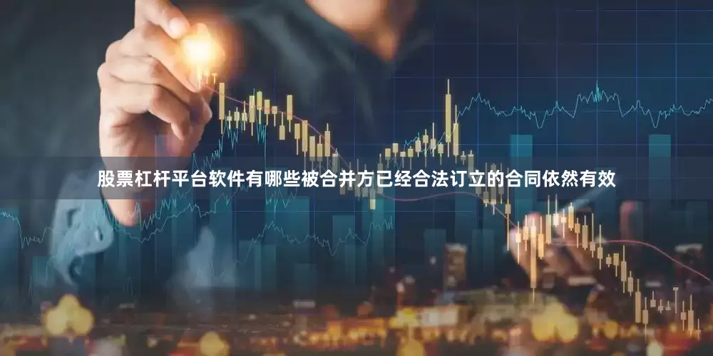 股票杠杆平台软件有哪些被合并方已经合法订立的合同依然有效