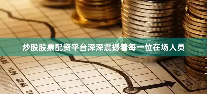 炒股股票配资平台深深震撼着每一位在场人员
