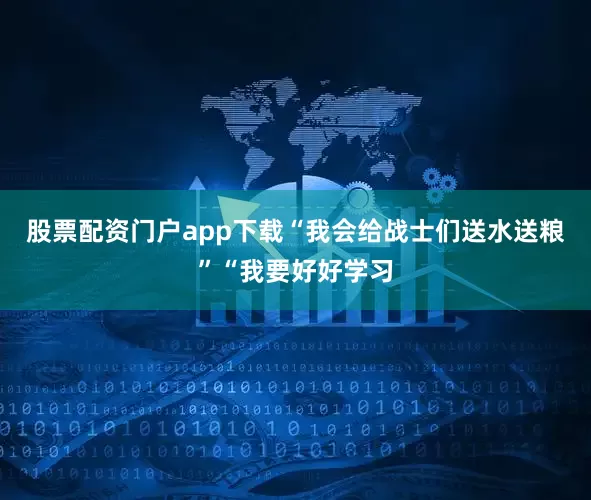 股票配资门户app下载“我会给战士们送水送粮”“我要好好学习