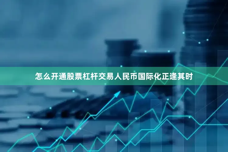 怎么开通股票杠杆交易人民币国际化正逢其时