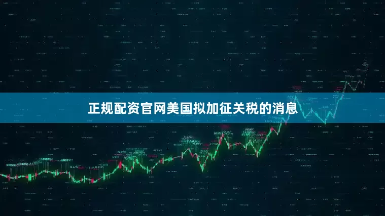 正规配资官网美国拟加征关税的消息