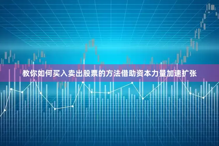 教你如何买入卖出股票的方法借助资本力量加速扩张