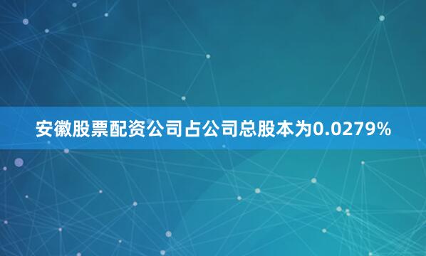 安徽股票配资公司占公司总股本为0.0279%