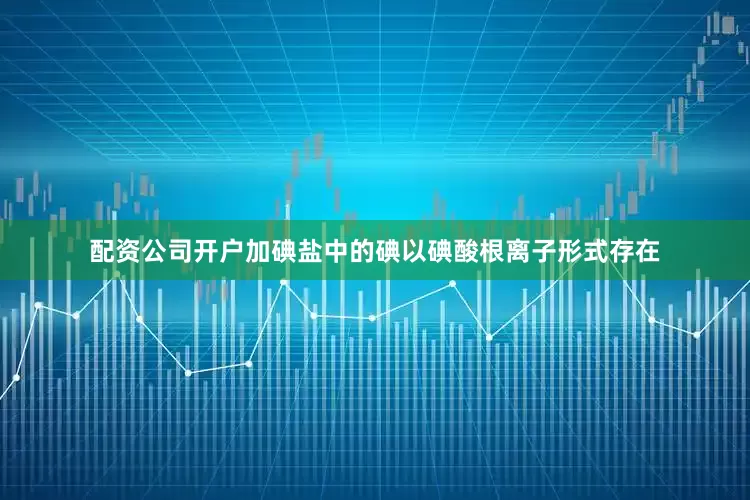 配资公司开户加碘盐中的碘以碘酸根离子形式存在