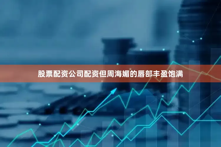 股票配资公司配资但周海媚的唇部丰盈饱满