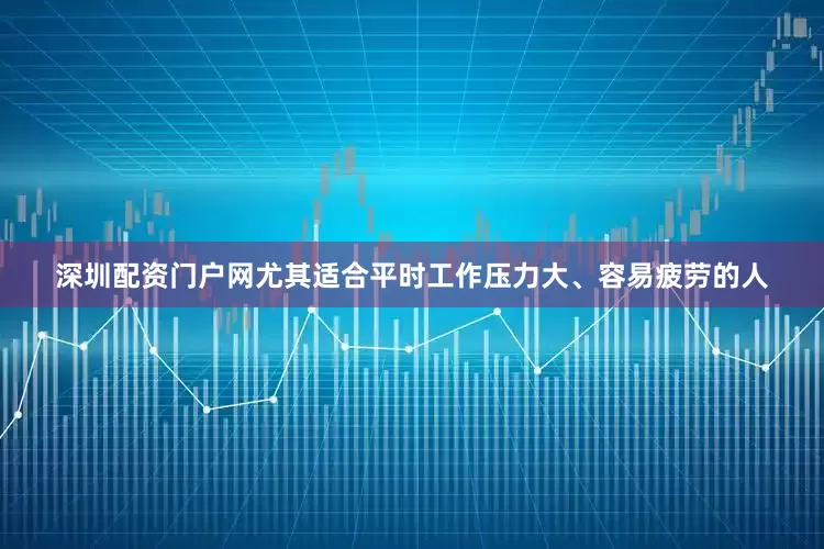 深圳配资门户网尤其适合平时工作压力大、容易疲劳的人