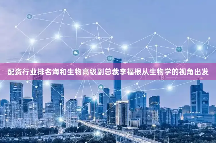 配资行业排名　　海和生物高级副总裁李福根从生物学的视角出发
