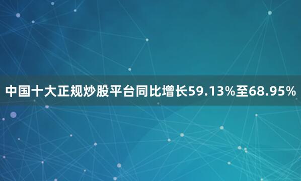 中国十大正规炒股平台同比增长59.13%至68.95%