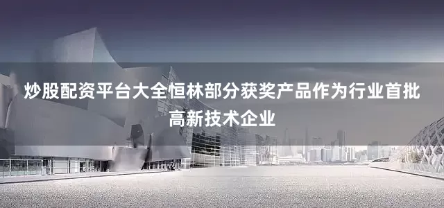 炒股配资平台大全　　恒林部分获奖产品　　作为行业首批高新技术企业
