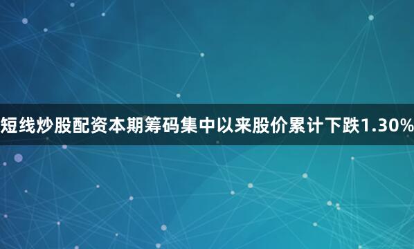 短线炒股配资本期筹码集中以来股价累计下跌1.30%