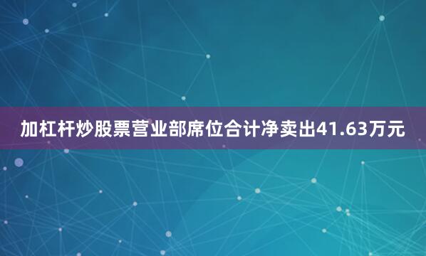 加杠杆炒股票营业部席位合计净卖出41.63万元