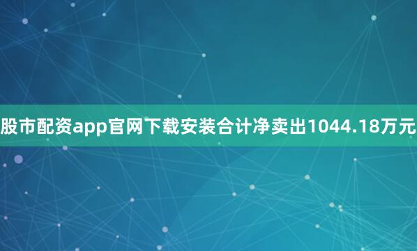 股市配资app官网下载安装合计净卖出1044.18万元