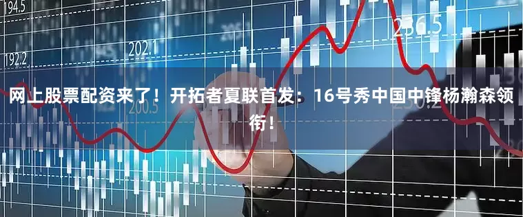 网上股票配资来了！开拓者夏联首发：16号秀中国中锋杨瀚森领衔！