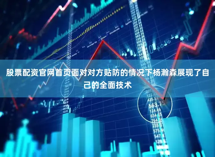 股票配资官网首页面对对方贴防的情况下杨瀚森展现了自己的全面技术