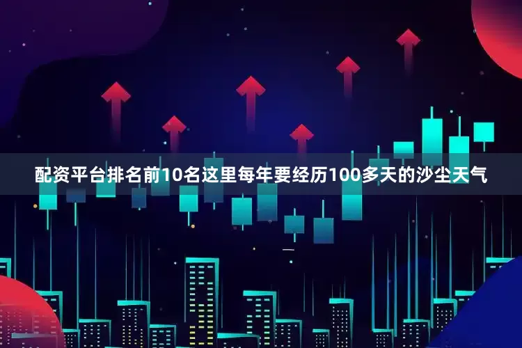 配资平台排名前10名这里每年要经历100多天的沙尘天气