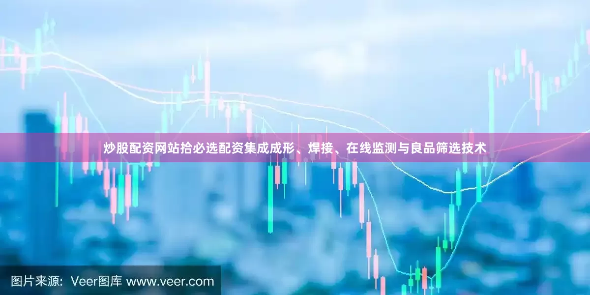炒股配资网站拾必选配资集成成形、焊接、在线监测与良品筛选技术