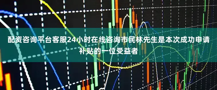 配资咨询平台客服24小时在线咨询市民林先生是本次成功申请补贴的一位受益者