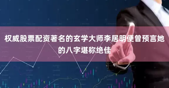 权威股票配资著名的玄学大师李居明便曾预言她的八字堪称绝佳