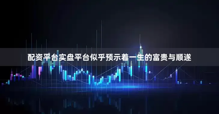 配资平台实盘平台似乎预示着一生的富贵与顺遂