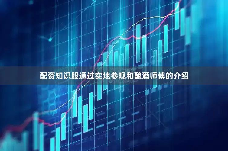 配资知识股通过实地参观和酿酒师傅的介绍