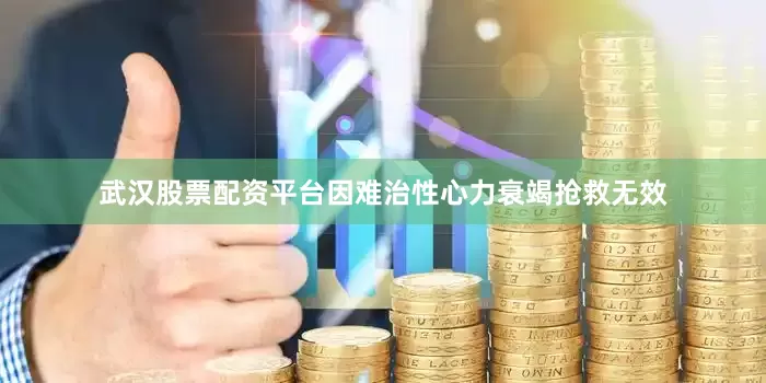 武汉股票配资平台因难治性心力衰竭抢救无效