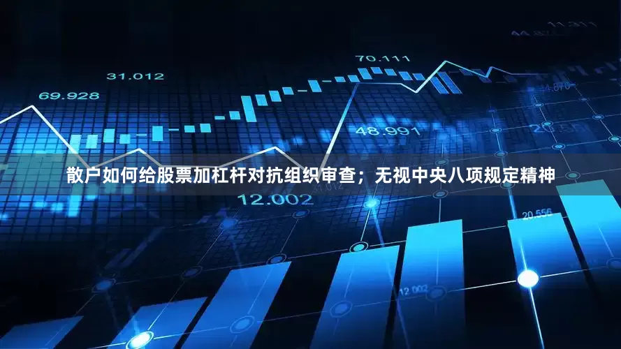 散户如何给股票加杠杆对抗组织审查；无视中央八项规定精神