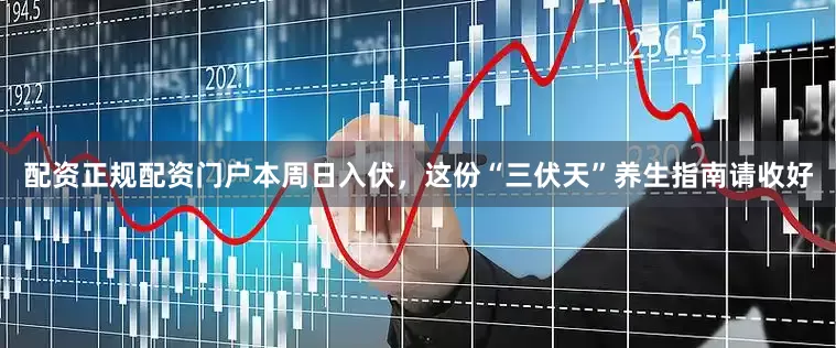 配资正规配资门户本周日入伏，这份“三伏天”养生指南请收好