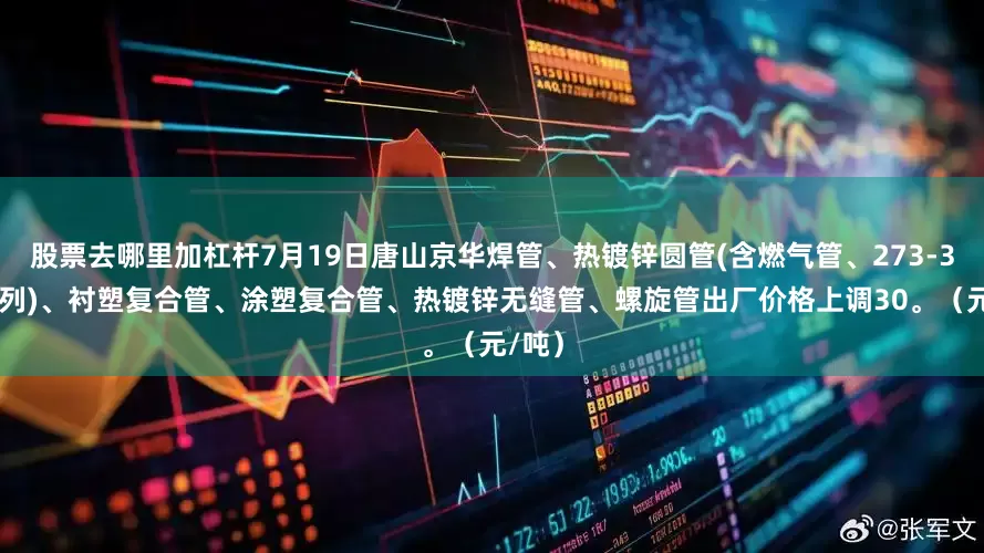 股票去哪里加杠杆7月19日唐山京华焊管、热镀锌圆管(含燃气管、273-325系列)、衬塑复合管、涂塑复合管、热镀锌无缝管、螺旋管出厂价格上调30。（元/吨）