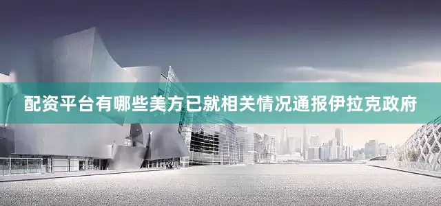 配资平台有哪些美方已就相关情况通报伊拉克政府