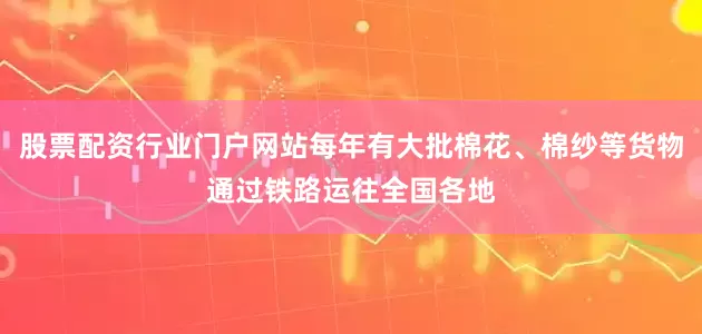 股票配资行业门户网站每年有大批棉花、棉纱等货物通过铁路运往全国各地