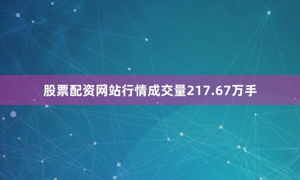 股票配资网站行情成交量217.67万手