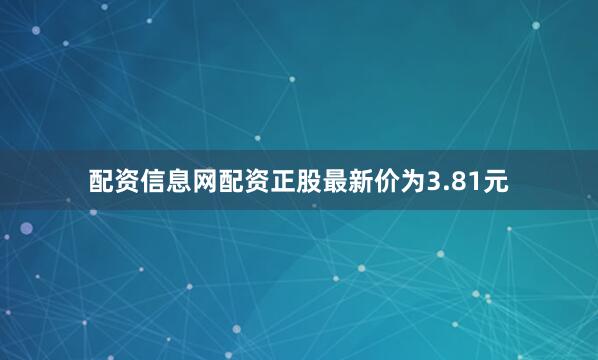 配资信息网配资正股最新价为3.81元