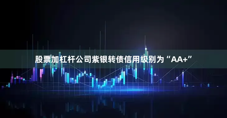 股票加杠杆公司紫银转债信用级别为“AA+”