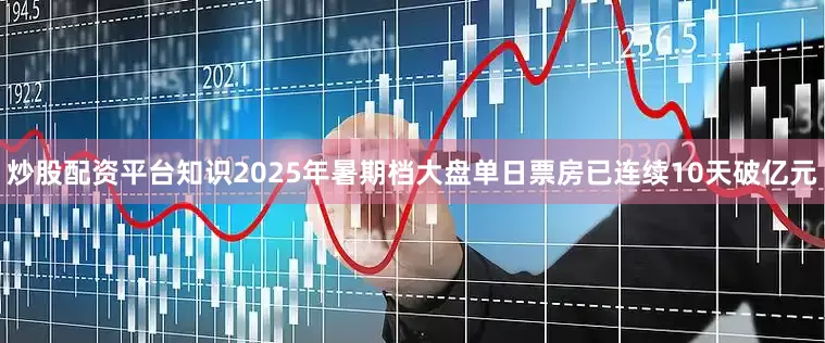 炒股配资平台知识2025年暑期档大盘单日票房已连续10天破亿元