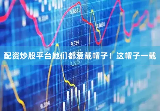 配资炒股平台她们都爱戴帽子！这帽子一戴
