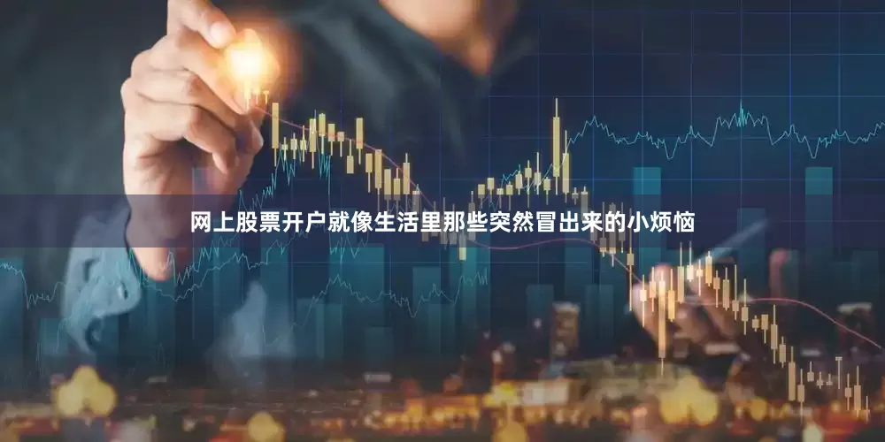 网上股票开户就像生活里那些突然冒出来的小烦恼