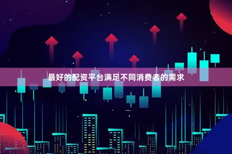 最好的配资平台满足不同消费者的需求
